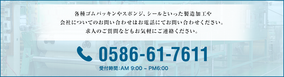 各種ゴムパッキンやスポンジ、シールといった製造加工や会社についてのお問い合わせはお電話にてお問い合わせください。求人のご質問などもお気軽にご連絡ください。